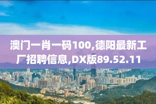 澳門一肖一碼100,德陽(yáng)最新工廠招聘信息,DX版89.52.11