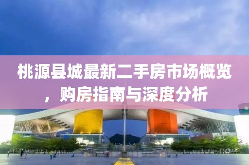 桃源縣城最新二手房市場概覽，購房指南與深度分析