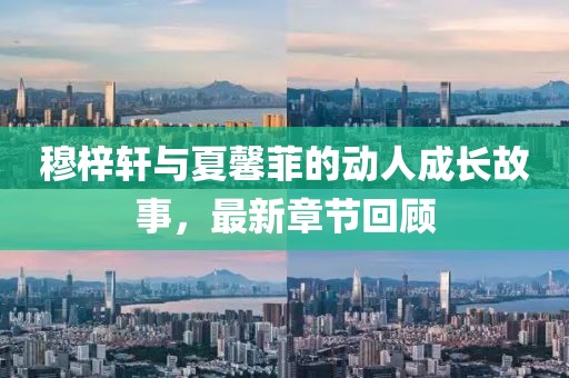 穆梓軒與夏馨菲的動(dòng)人成長(zhǎng)故事，最新章節(jié)回顧