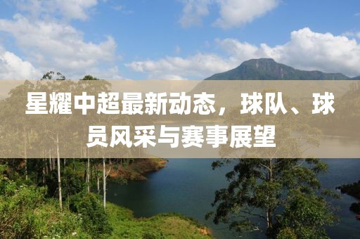 星耀中超最新動態(tài)，球隊(duì)、球員風(fēng)采與賽事展望