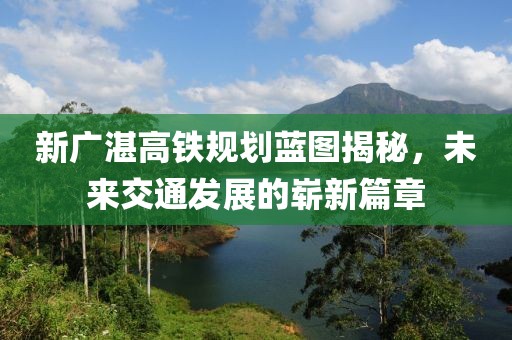 新廣湛高鐵規(guī)劃藍圖揭秘，未來交通發(fā)展的嶄新篇章