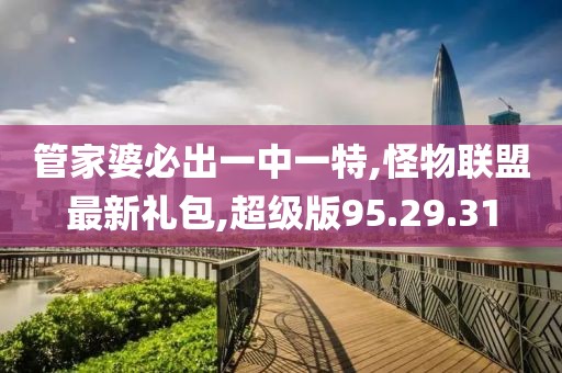 管家婆必出一中一特,怪物聯(lián)盟最新禮包,超級版95.29.31
