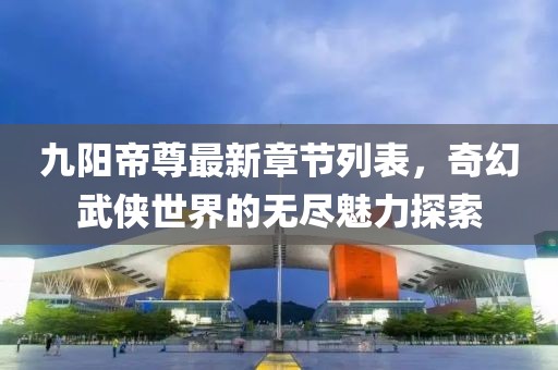九陽帝尊最新章節(jié)列表，奇幻武俠世界的無盡魅力探索