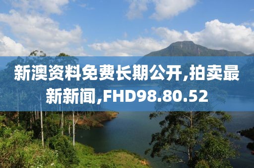 新澳資料免費長期公開,拍賣最新新聞,FHD98.80.52