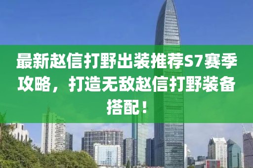 最新趙信打野出裝推薦S7賽季攻略，打造無敵趙信打野裝備搭配！
