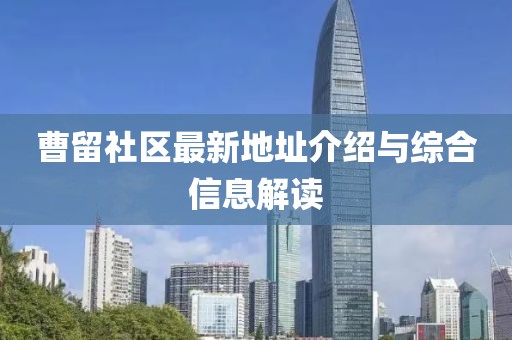 曹留社區(qū)最新地址介紹與綜合信息解讀