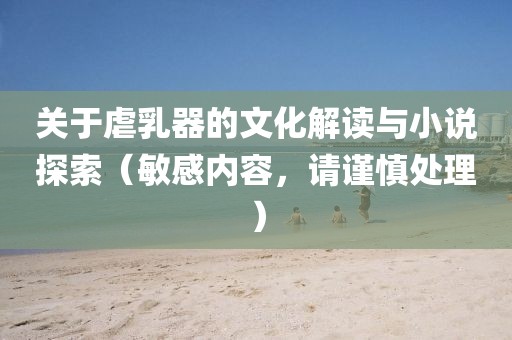 關(guān)于虐乳器的文化解讀與小說探索（敏感內(nèi)容，請謹(jǐn)慎處理）