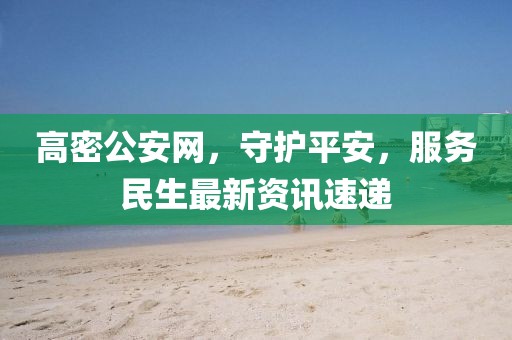 高密公安網(wǎng)，守護(hù)平安，服務(wù)民生最新資訊速遞
