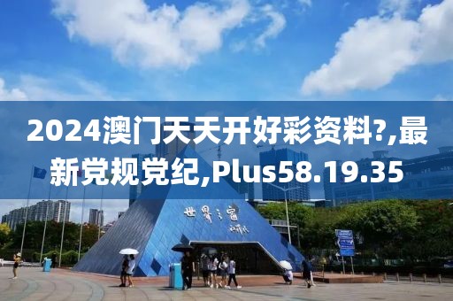 2024澳門天天開好彩資料?,最新黨規(guī)黨紀(jì),Plus58.19.35