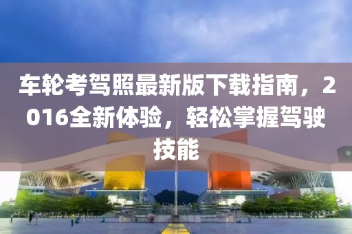 車輪考駕照最新版下載指南，2016全新體驗，輕松掌握駕駛技能