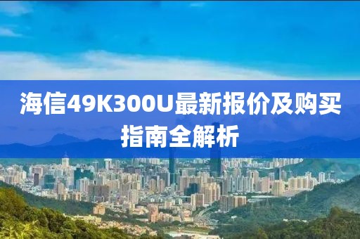 海信49K300U最新報(bào)價(jià)及購買指南全解析