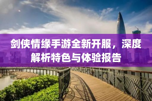 劍俠情緣手游全新開服，深度解析特色與體驗(yàn)報(bào)告