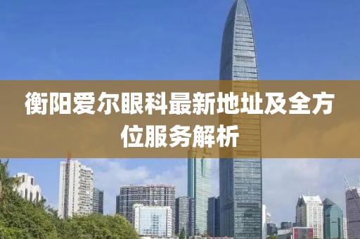 衡陽(yáng)愛(ài)爾眼科最新地址及全方位服務(wù)解析