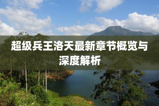 超級兵王洛天最新章節(jié)概覽與深度解析