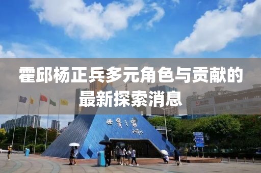 霍邱楊正兵多元角色與貢獻(xiàn)的最新探索消息