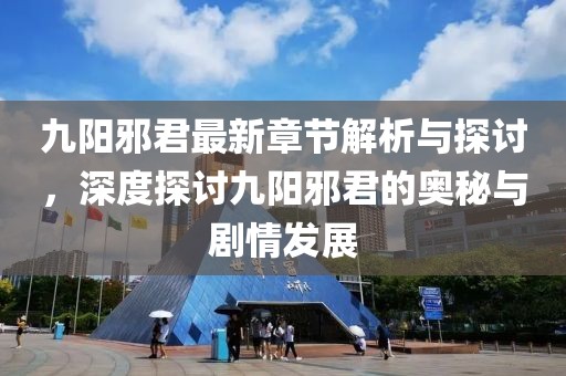 九陽邪君最新章節(jié)解析與探討，深度探討九陽邪君的奧秘與劇情發(fā)展