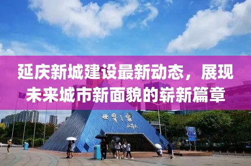 延慶新城建設(shè)最新動態(tài)，展現(xiàn)未來城市新面貌的嶄新篇章