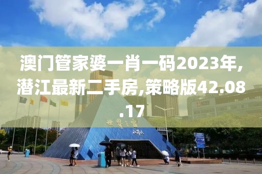 澳門管家婆一肖一碼2023年,潛江最新二手房,策略版42.08.17