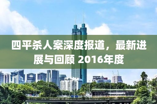 四平殺人案深度報道，最新進展與回顧 2016年度