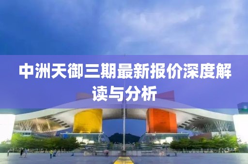 中洲天御三期最新報價深度解讀與分析