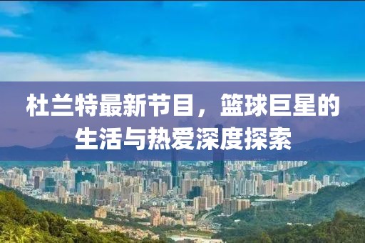 杜蘭特最新節(jié)目，籃球巨星的生活與熱愛深度探索