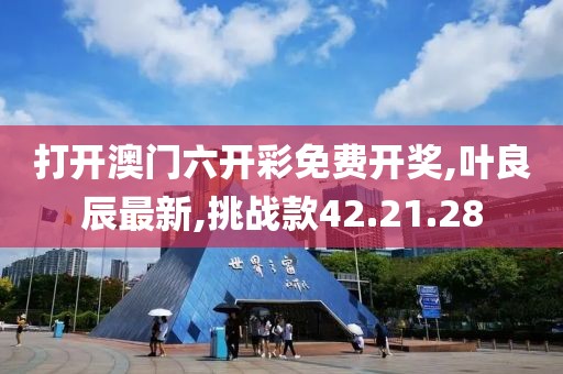 打開澳門六開彩免費(fèi)開獎(jiǎng),葉良辰最新,挑戰(zhàn)款42.21.28