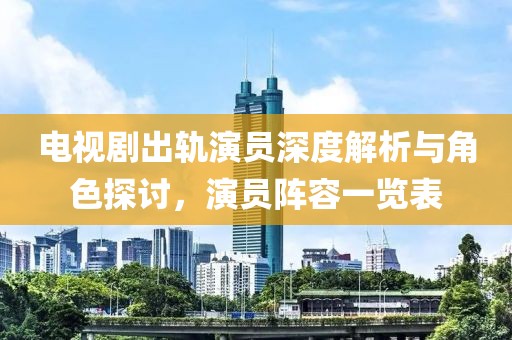 電視劇出軌演員深度解析與角色探討，演員陣容一覽表