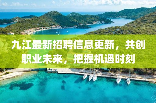 九江最新招聘信息更新，共創(chuàng)職業(yè)未來，把握機遇時刻