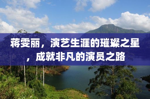 蔣雯麗，演藝生涯的璀璨之星，成就非凡的演員之路
