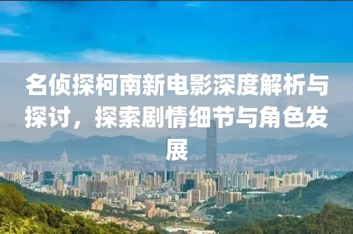 名偵探柯南新電影深度解析與探討，探索劇情細(xì)節(jié)與角色發(fā)展