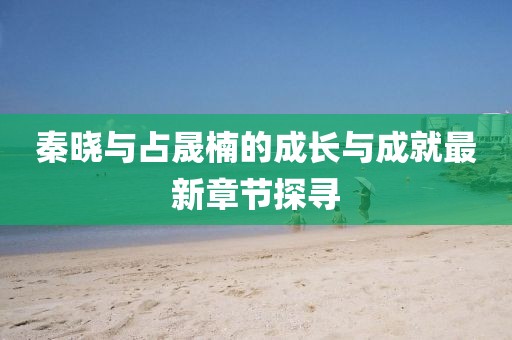 秦曉與占晟楠的成長(zhǎng)與成就最新章節(jié)探尋