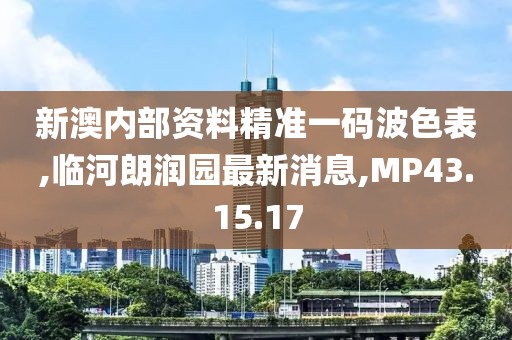 新澳內(nèi)部資料精準(zhǔn)一碼波色表,臨河朗潤園最新消息,MP43.15.17