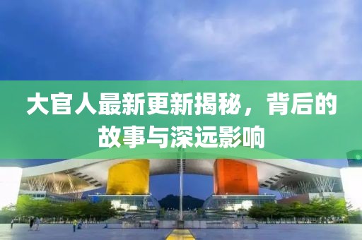 大官人最新更新揭秘，背后的故事與深遠(yuǎn)影響