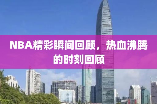 NBA精彩瞬間回顧，熱血沸騰的時刻回顧