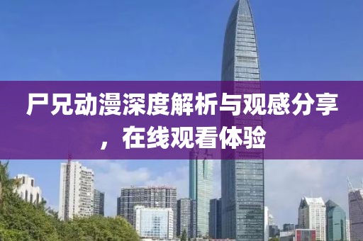 尸兄動(dòng)漫深度解析與觀感分享，在線觀看體驗(yàn)