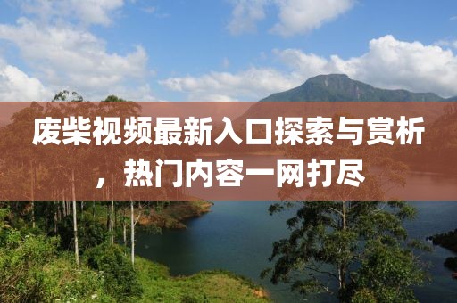 廢柴視頻最新入口探索與賞析，熱門內(nèi)容一網(wǎng)打盡