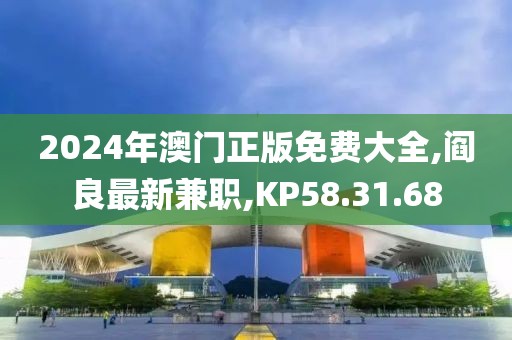 2024年澳門正版免費大全,閻良最新兼職,KP58.31.68