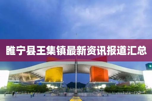 睢寧縣王集鎮(zhèn)最新資訊報道匯總