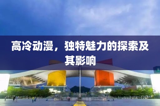 高冷動漫，獨特魅力的探索及其影響