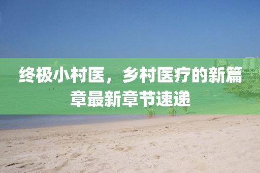 終極小村醫(yī)，鄉(xiāng)村醫(yī)療的新篇章最新章節(jié)速遞