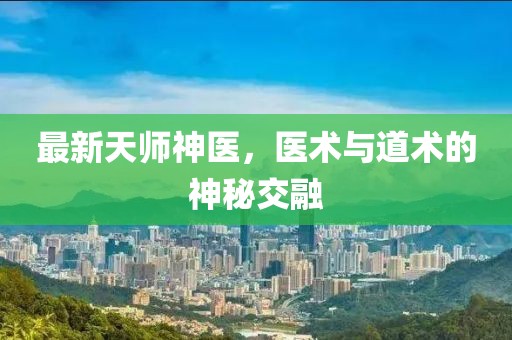 最新天師神醫(yī)，醫(yī)術(shù)與道術(shù)的神秘交融