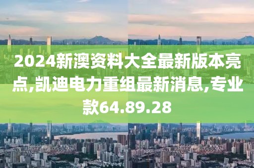 2024新澳資料大全最新版本亮點(diǎn),凱迪電力重組最新消息,專業(yè)款64.89.28
