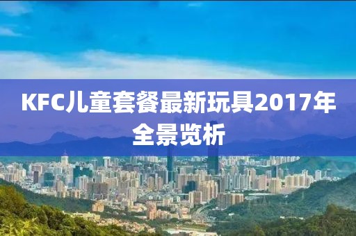 KFC兒童套餐最新玩具2017年全景覽析