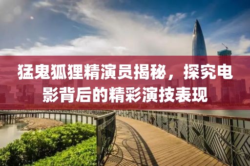 猛鬼狐貍精演員揭秘，探究電影背后的精彩演技表現(xiàn)