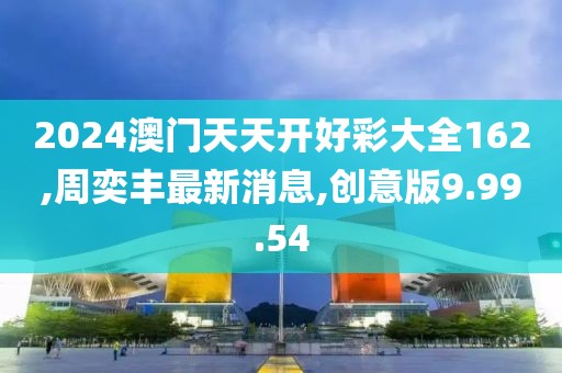 2024澳門天天開好彩大全162,周奕豐最新消息,創(chuàng)意版9.99.54