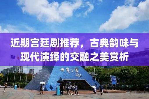 近期宮廷劇推薦，古典韻味與現(xiàn)代演繹的交融之美賞析