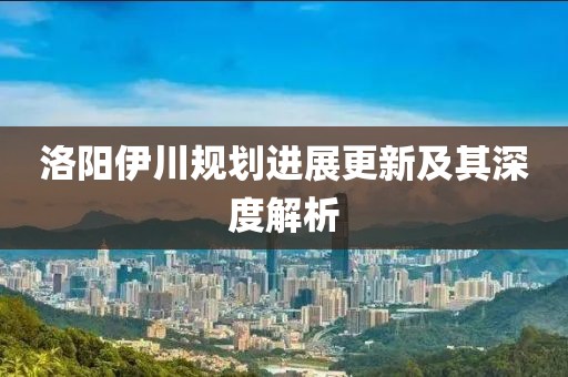 洛陽伊川規(guī)劃進展更新及其深度解析