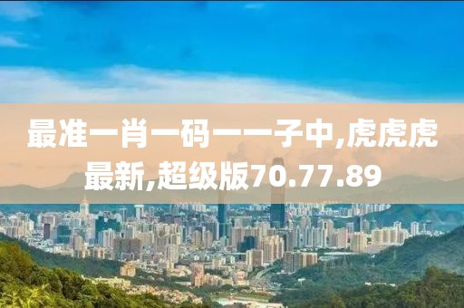 最準(zhǔn)一肖一碼一一子中,虎虎虎最新,超級(jí)版70.77.89
