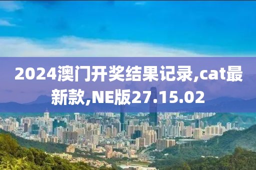 2024澳門開獎(jiǎng)結(jié)果記錄,cat最新款,NE版27.15.02