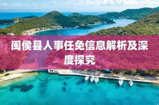 閩侯縣人事任免信息解析及深度探究